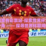 世界杯哪里有彩票站-探索世界杯足球激情的另外一角 —— 探寻世界杯期间的彩票站何处有