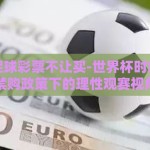 世界杯足球彩票不让买-世界杯时刻，足彩禁购政策下的理性观赛视角