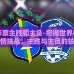 世界杯彩票主胜和主负-把握世界杯彩票的激情挑战，主胜与主负的较量
