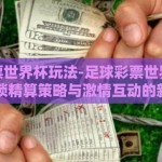 足球彩票世界杯玩法-足球彩票世界杯玩法，解锁精算策略与激情互动的新方式