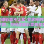 世界杯足球彩票不让买-世界杯的狂欢与选择之困，为何足球彩票购买受限