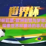 欧洲世界杯彩票-欧洲彩票与梦想激发的盛宴，探索世界杯赛场的非凡时刻
