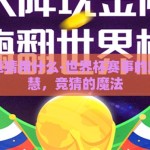 世界杯竞猜用什么-世界杯赛事的乐趣与智慧，竞猜的魔法