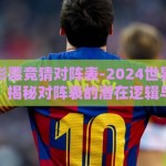 世界杯彩票竞猜对阵表-2024世界杯彩票竞猜，揭秘对阵表的潜在逻辑与策略