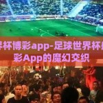 足球世界杯博彩app-足球世界杯盛宴与博彩App的魔幻交织