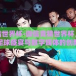 微信竞猜世界杯-微信竞猜世界杯，全民参与的足球盛宴与数字媒体的创新融合