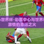 彩票中心世界杯-彩票中心与世界杯，点燃激情的幸运之火