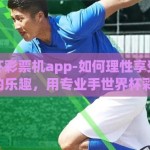 手世界杯彩票机app-如何理性享受手世界杯彩票的乐趣，用专业手世界杯彩票机app引领自律生活
