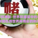 在线世界杯博彩-世界杯盛宴中的非法边缘，审视在线世界杯博彩的利与弊