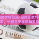足球彩票世界杯赔率-足球彩票与世界杯的夺目赔率，一场关于战略与风险的博弈