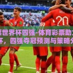 体育彩票世界杯四强-体育彩票助力激情世界杯，四强夺冠预测与策略分析