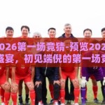 世界杯2026第一场竞猜-预览2026年世界杯盛宴，初见端倪的第一场竞猜