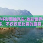 体彩世界杯彩票抽汽车-体彩世界杯彩票带来的惊喜，不仅仅是比赛的盛宴，更藏匿的汽车梦寻之旅