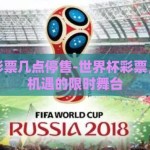 世界杯彩票几点停售-世界杯彩票，激情与机遇的限时舞台