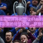 2018微信买世界杯彩票-2018年微信平台与世界杯彩票的短暂交集，梦想与现实的边缘