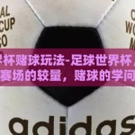 足球世界杯赌球玩法-足球世界杯，不只是赛场的较量，赌球的学问