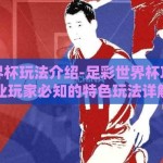 足彩世界杯玩法介绍-足彩世界杯攻略，专业玩家必知的特色玩法详解