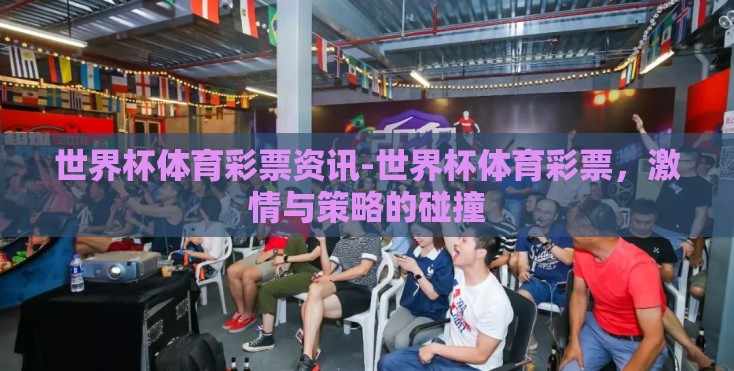 世界杯体育彩票资讯-世界杯体育彩票，激情与策略的碰撞