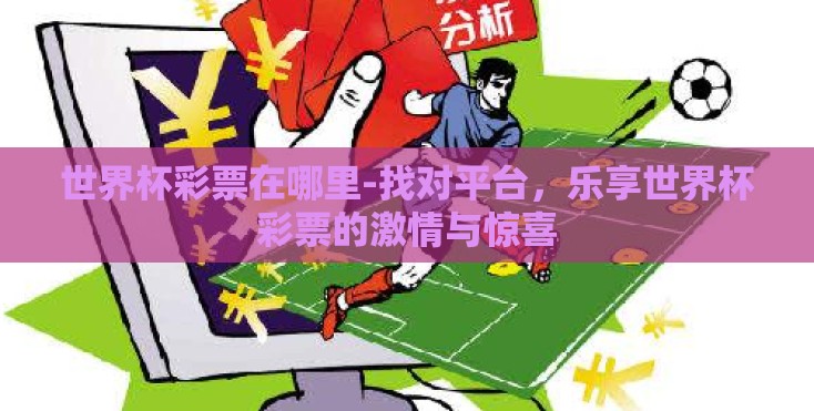 世界杯彩票在哪里-找对平台,乐享世界杯彩票的激情与惊喜 世界杯彩票在哪里-找对平台,乐享世界杯彩票的激情与惊喜