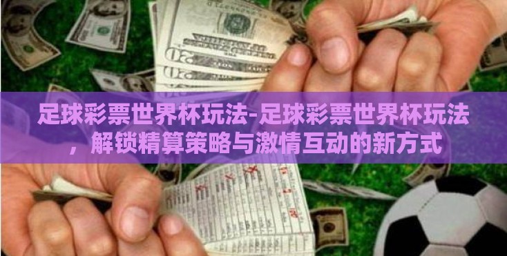 足球彩票世界杯玩法-足球彩票世界杯玩法,解锁精算策略与激情互动的新方式 足球彩票世界杯玩法-足球彩票世界杯玩法,解锁精算策略与激情互动的新方式