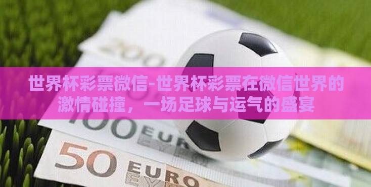 世界杯彩票微信-世界杯彩票在微信世界的激情碰撞，一场足球与运气的盛宴
