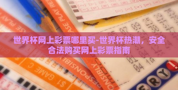 世界杯网上彩票哪里买-世界杯热潮,安全合法购买网上彩票指南 世界杯网上彩票哪里买-世界杯热潮,安全合法购买网上彩票指南
