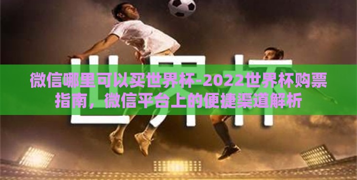 微信哪里可以买世界杯-2022世界杯购票指南,微信平台上的便捷渠道解析 微信哪里可以买世界杯-2022世界杯购票指南,微信平台上的便捷渠道解析