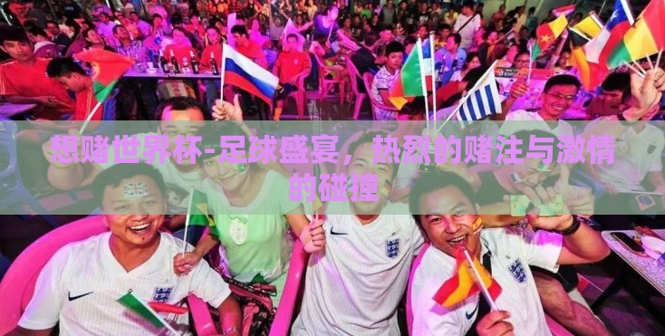想赌世界杯-足球盛宴,热烈的赌注与激情的碰撞 想赌世界杯-足球盛宴,热烈的赌注与激情的碰撞