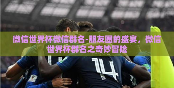微信世界杯微信群名-朋友圈的盛宴，微信世界杯群名之奇妙冒险