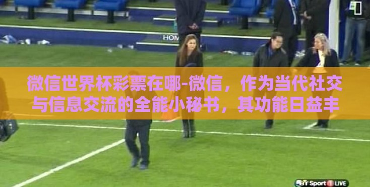 微信世界杯彩票在哪-微信,作为当代社交与信息交流的全能小秘书,其功能日益丰富,从每日的聊天互动到各类便民服务的集成,都展现着其强大的平台效应。然而,在享受便捷的同时,部分用户却误入了对微信世界杯彩票一说的歧途 微信世界杯彩票在哪-微信,作为当代社交与信息交流的全能小秘书,其功能日益丰富,从每日的聊天互动到各类便民服务的集成,都展现着其强大的平台效应。然而,在享受便捷的同时,部分用户却误入了对微信世界杯彩票一说的歧途