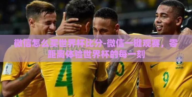 微信怎么买世界杯比分-微信一键观赛,零距离体验世界杯的每一刻 微信怎么买世界杯比分-微信一键观赛,零距离体验世界杯的每一刻