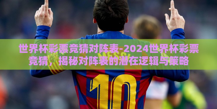 世界杯彩票竞猜对阵表-2024世界杯彩票竞猜，揭秘对阵表的潜在逻辑与策略
