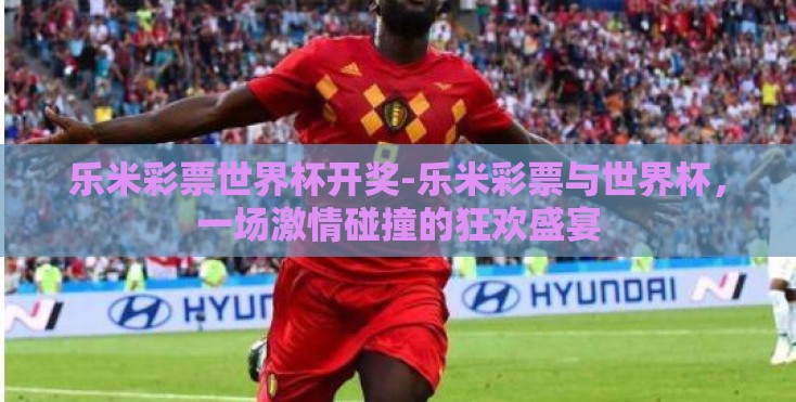 乐米彩票世界杯开奖-乐米彩票与世界杯,一场激情碰撞的狂欢盛宴 乐米彩票世界杯开奖-乐米彩票与世界杯,一场激情碰撞的狂欢盛宴