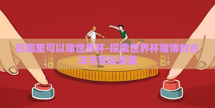 在哪里可以赌世界杯-探索世界杯赌博的合法与安全渠道 在哪里可以赌世界杯-探索世界杯赌博的合法与安全渠道