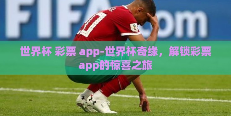 世界杯 彩票 app-世界杯奇缘,解锁彩票app的惊喜之旅 世界杯 彩票 app-世界杯奇缘,解锁彩票app的惊喜之旅