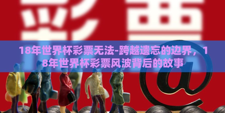 18年世界杯彩票无法-跨越遗忘的边界,18年世界杯彩票风波背后的故事 18年世界杯彩票无法-跨越遗忘的边界,18年世界杯彩票风波背后的故事