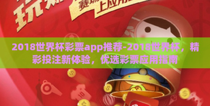 2018世界杯彩票app推荐-2018世界杯,精彩投注新体验,优选彩票应用指南 2018世界杯彩票app推荐-2018世界杯,精彩投注新体验,优选彩票应用指南