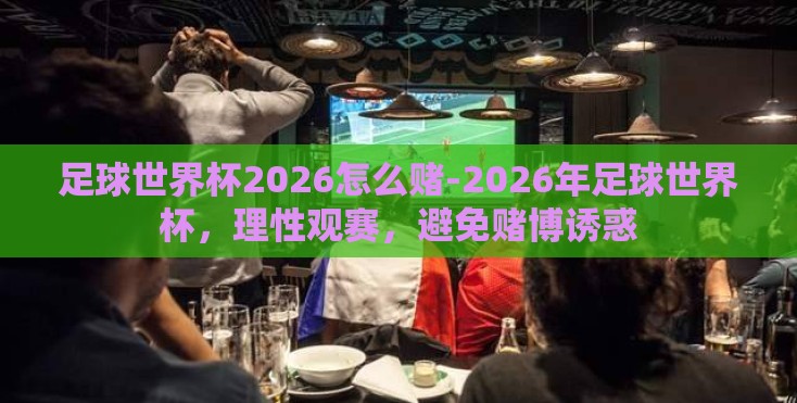 足球世界杯2026怎么赌-2026年足球世界杯，理性观赛，避免赌博诱惑