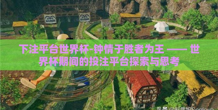 下注平台世界杯-钟情于胜者为王 —— 世界杯期间的投注平台探索与思考 下注平台世界杯-钟情于胜者为王 —— 世界杯期间的投注平台探索与思考