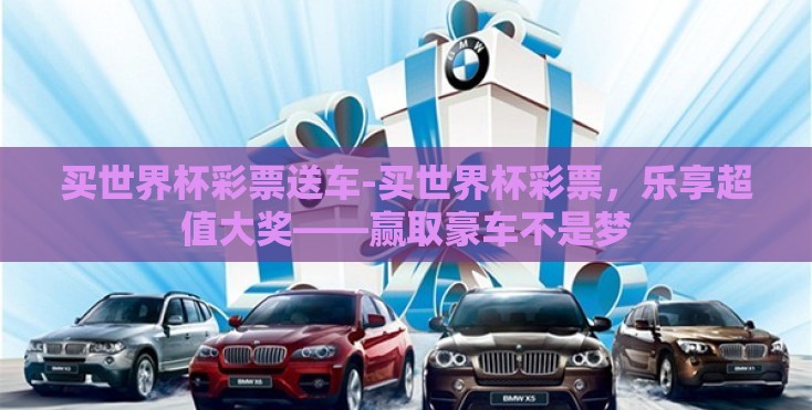 买世界杯彩票送车-买世界杯彩票，乐享超值大奖——赢取豪车不是梦