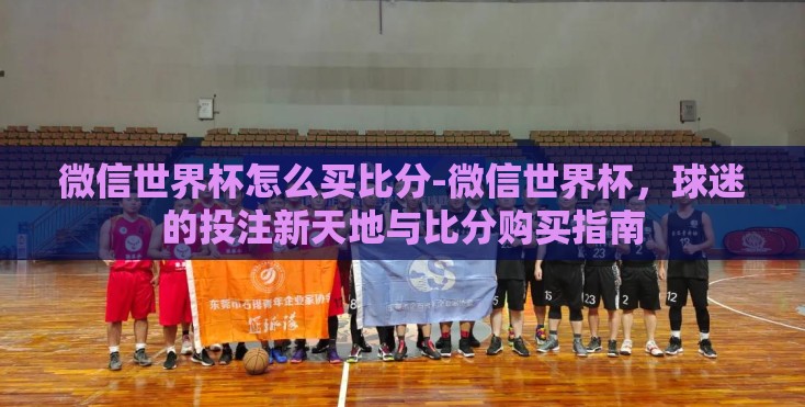 微信世界杯怎么买比分-微信世界杯，球迷的投注新天地与比分购买指南