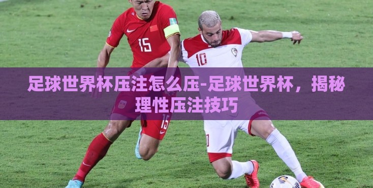 足球世界杯压注怎么压-足球世界杯,揭秘理性压注技巧 足球世界杯压注怎么压-足球世界杯,揭秘理性压注技巧