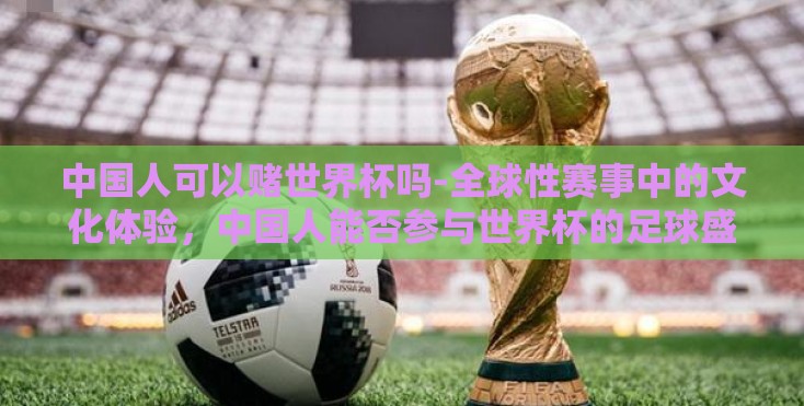 中国人可以赌世界杯吗-全球性赛事中的文化体验,中国人能否参与世界杯的足球盛宴? 中国人可以赌世界杯吗-全球性赛事中的文化体验,中国人能否参与世界杯的足球盛宴?