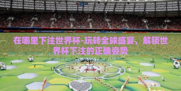 在哪里下注世界杯-玩转全球盛宴,解锁世界杯下注的正确姿势 在哪里下注世界杯-玩转全球盛宴,解锁世界杯下注的正确姿势