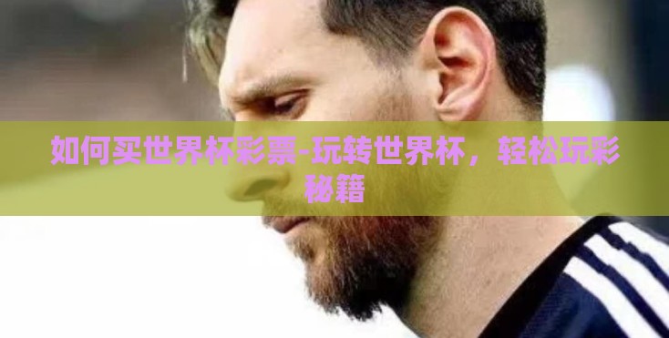 如何买世界杯彩票-玩转世界杯,轻松玩彩秘籍 如何买世界杯彩票-玩转世界杯,轻松玩彩秘籍