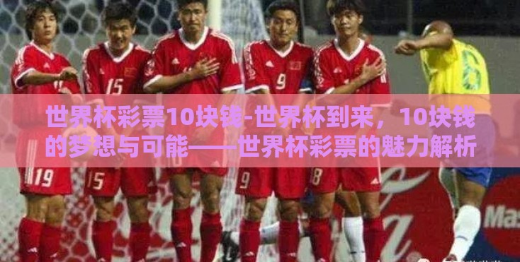 世界杯彩票10块钱-世界杯到来,10块钱的梦想与可能——世界杯彩票的魅力解析 世界杯彩票10块钱-世界杯到来,10块钱的梦想与可能——世界杯彩票的魅力解析