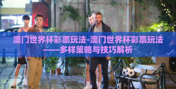 澳门世界杯彩票玩法-澳门世界杯彩票玩法——多样策略与技巧解析 澳门世界杯彩票玩法-澳门世界杯彩票玩法——多样策略与技巧解析