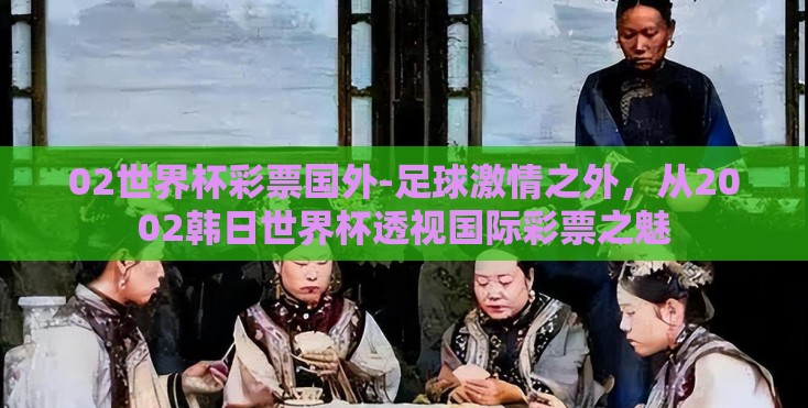 02世界杯彩票国外-足球激情之外，从2002韩日世界杯透视国际彩票之魅