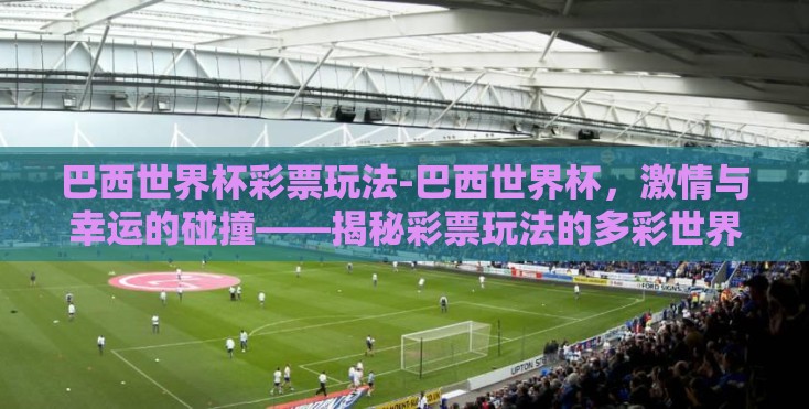 巴西世界杯彩票玩法-巴西世界杯,激情与幸运的碰撞——揭秘彩票玩法的多彩世界 巴西世界杯彩票玩法-巴西世界杯,激情与幸运的碰撞——揭秘彩票玩法的多彩世界