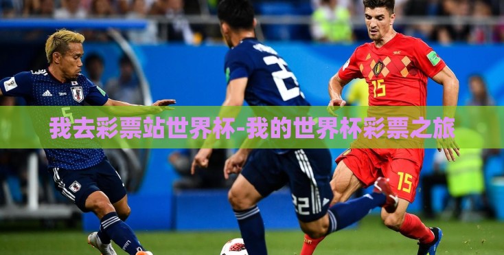 我去彩票站世界杯-我的世界杯彩票之旅 我去彩票站世界杯-我的世界杯彩票之旅